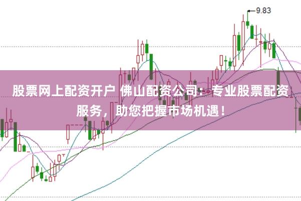 股票网上配资开户 佛山配资公司:专业股票配资服务,助您把握市场机遇!