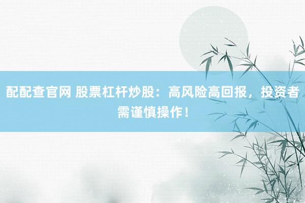 配配查官网 股票杠杆炒股:高风险高回报,投资者需谨慎操作!