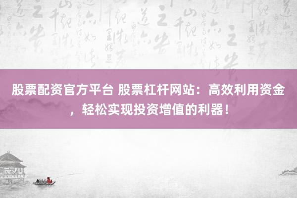 股票配资官方平台 股票杠杆网站:高效利用资金,轻松实现投资增值的利器!
