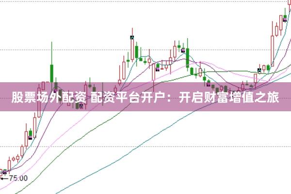 股票场外配资 配资平台开户:开启财富增值之旅