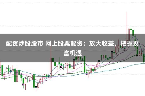 配资炒股股市 网上股票配资:放大收益,把握财富机遇