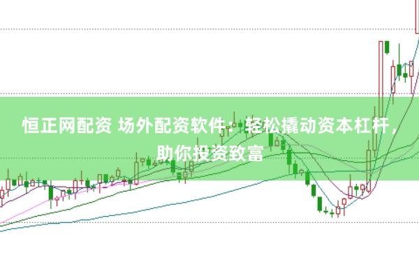 恒正网配资 场外配资软件:轻松撬动资本杠杆,助你投资致富