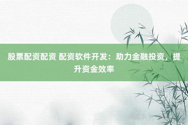 股票配资配资 配资软件开发:助力金融投资,提升资金效率