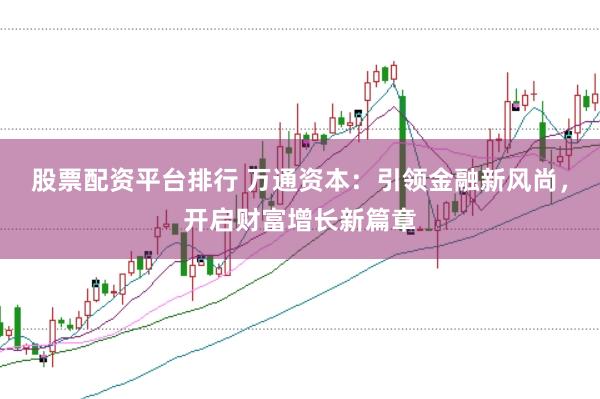 股票配资平台排行 万通资本：引领金融新风尚，开启财富增长新篇章