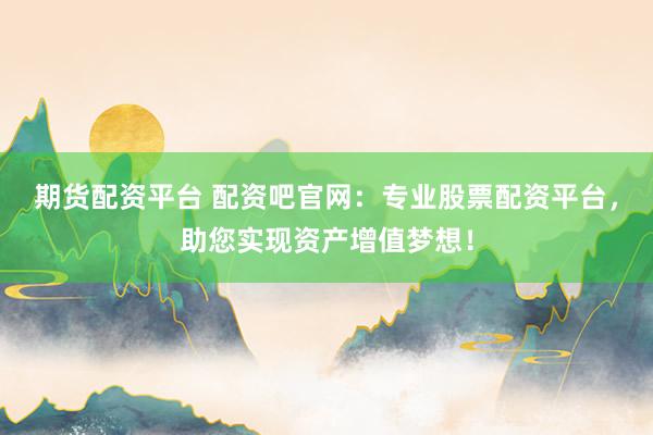 期货配资平台 配资吧官网：专业股票配资平台，助您实现资产增值梦想！
