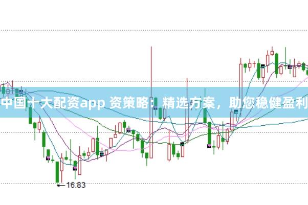 中国十大配资app 资策略：精选方案，助您稳健盈利