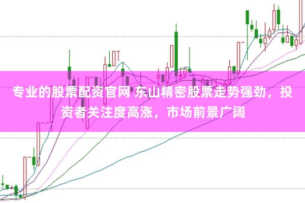 专业的股票配资官网 东山精密股票走势强劲，投资者关注度高涨，市场前景广阔