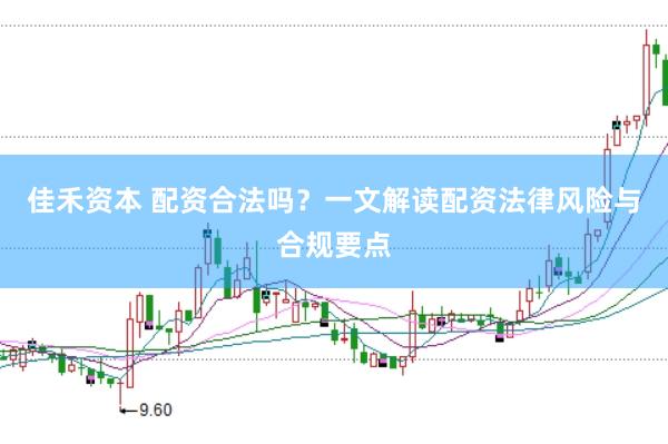 佳禾资本 配资合法吗？一文解读配资法律风险与合规要点