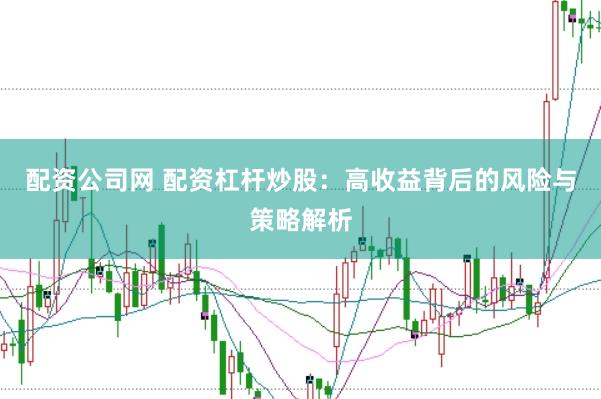 配资公司网 配资杠杆炒股：高收益背后的风险与策略解析