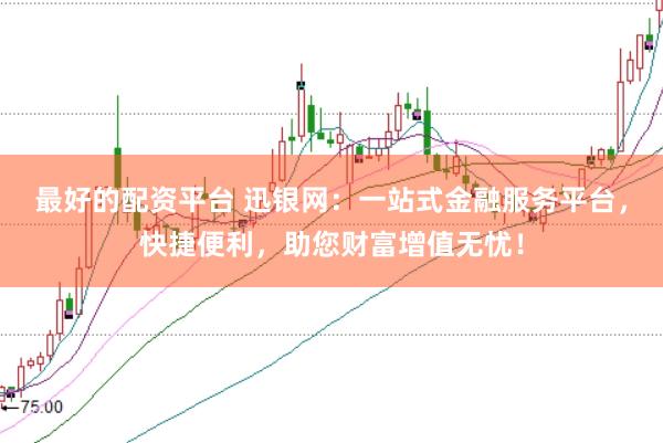 最好的配资平台 迅银网：一站式金融服务平台，快捷便利，助您财富增值无忧！