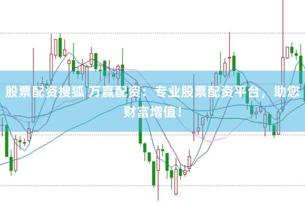 股票配资搜狐 万赢配资：专业股票配资平台，助您财富增值！