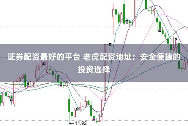 证券配资最好的平台 老虎配资地址:安全便捷的投资选择