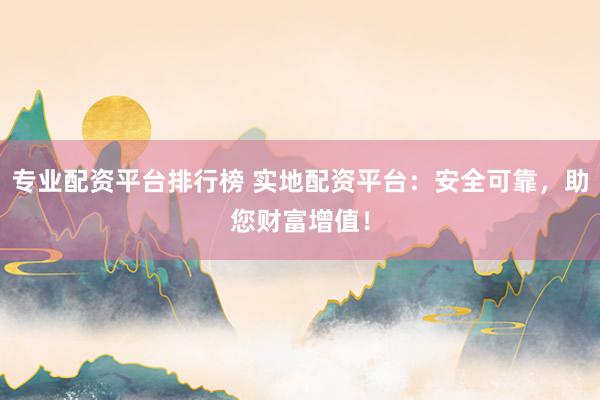 专业配资平台排行榜 实地配资平台:安全可靠,助您财富增值!