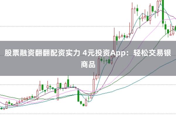 股票融资翻翻配资实力 4元投资App:轻松交易银商品
