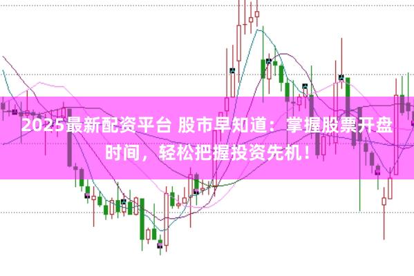 2025最新配资平台 股市早知道:掌握股票开盘时间,轻松把握投资先机!