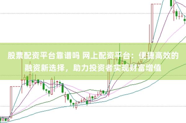 股票配资平台靠谱吗 网上配资平台:便捷高效的融资新选择,助力投资者实现财富增值