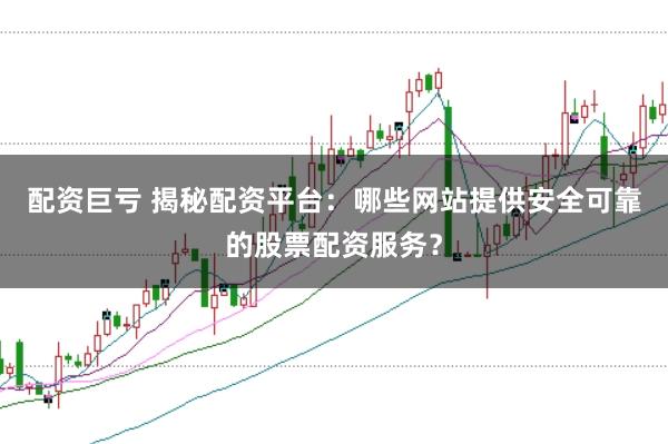 配资巨亏 揭秘配资平台:哪些网站提供安全可靠的股票配资服务?