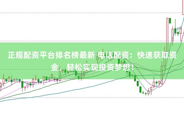 正规配资平台排名榜最新 电话配资:快速获取资金,轻松实现投资梦想!