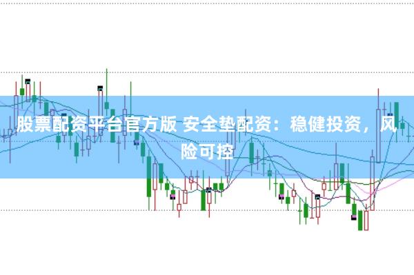 股票配资平台官方版 安全垫配资：稳健投资，风险可控