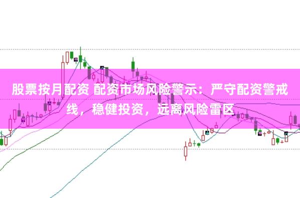 股票按月配资 配资市场风险警示:严守配资警戒线,稳健投资,远离风险雷区