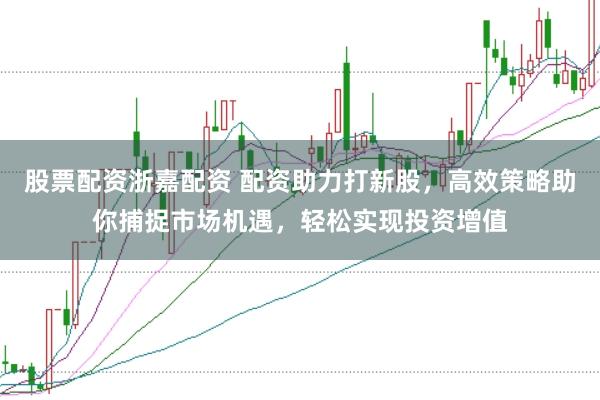 股票配资浙嘉配资 配资助力打新股,高效策略助你捕捉市场机遇,轻松实现投资增值