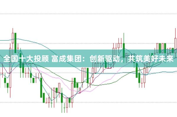 全国十大投顾 富成集团：创新驱动，共筑美好未来