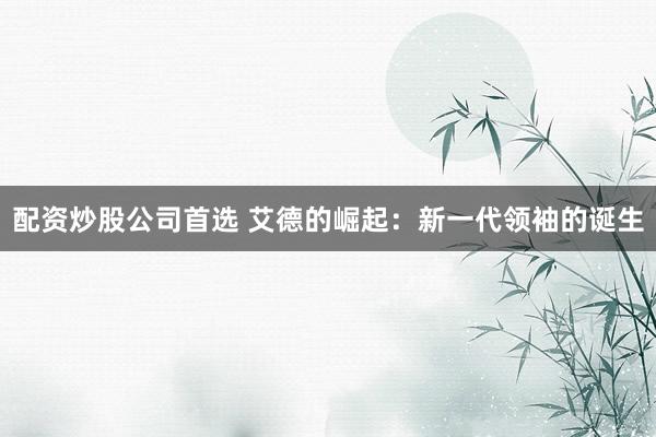 配资炒股公司首选 艾德的崛起:新一代领袖的诞生