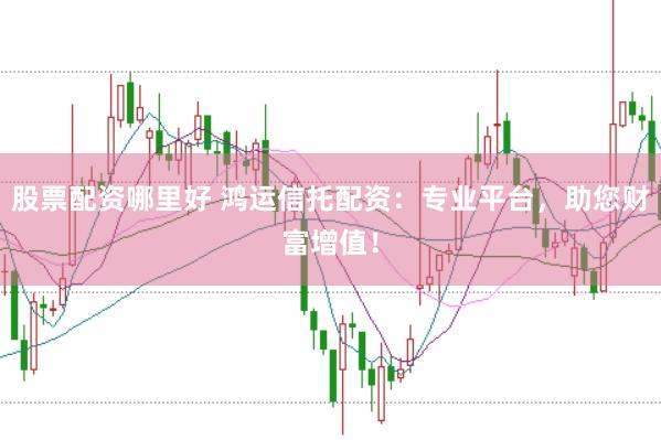 股票配资哪里好 鸿运信托配资:专业平台,助您财富增值!