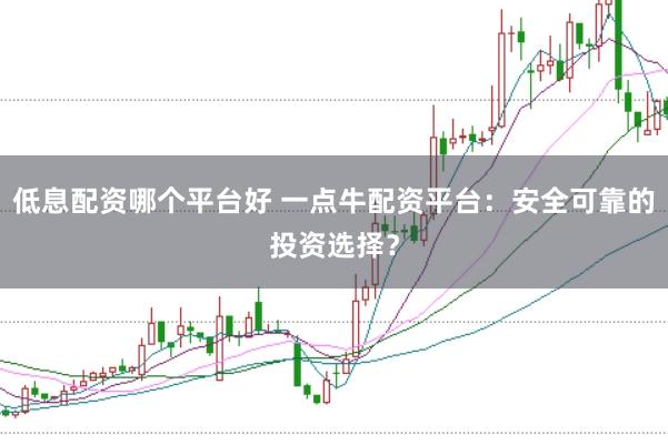 低息配资哪个平台好 一点牛配资平台:安全可靠的投资选择?