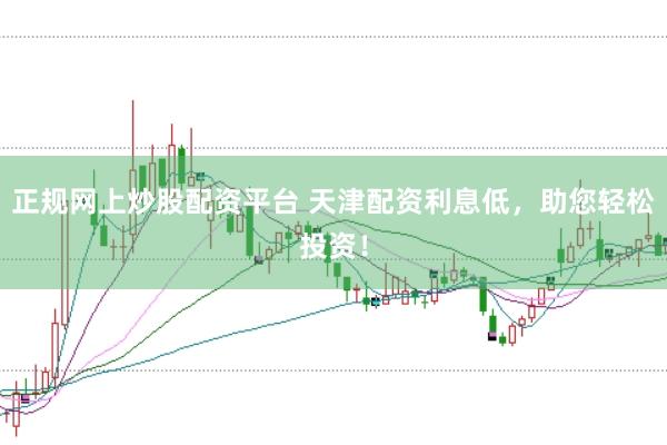 正规网上炒股配资平台 天津配资利息低,助您轻松投资!