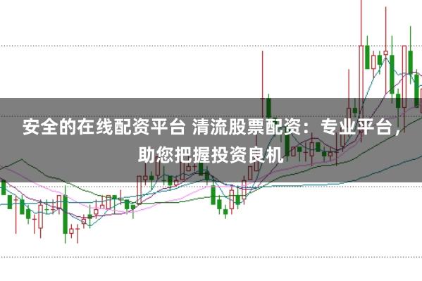 安全的在线配资平台 清流股票配资:专业平台,助您把握投资良机