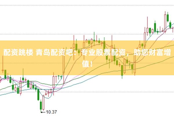 配资跳楼 青岛配资吧：专业股票配资，助您财富增值！