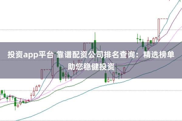 投资app平台 靠谱配资公司排名查询：精选榜单助您稳健投资