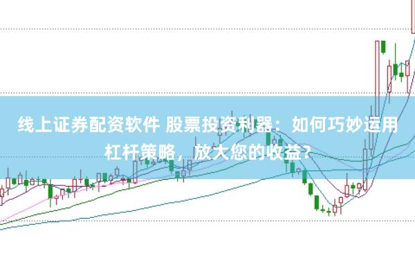 线上证券配资软件 股票投资利器：如何巧妙运用杠杆策略，放大您的收益？