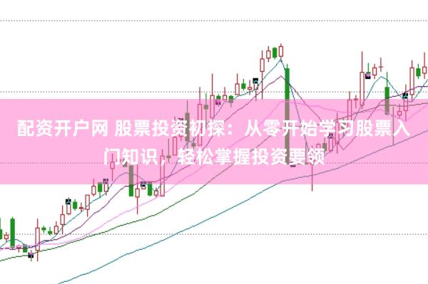 配资开户网 股票投资初探：从零开始学习股票入门知识，轻松掌握投资要领