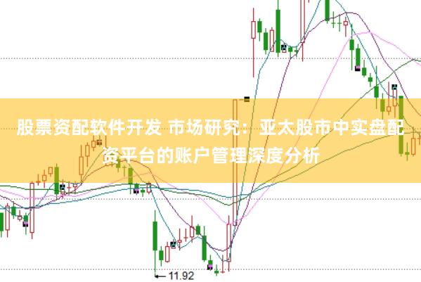 股票资配软件开发 市场研究：亚太股市中实盘配资平台的账户管理深度分析