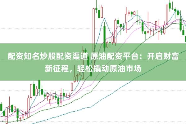 配资知名炒股配资渠道 原油配资平台：开启财富新征程，轻松撬动原油市场