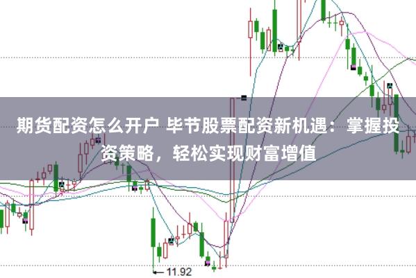 期货配资怎么开户 毕节股票配资新机遇:掌握投资策略,轻松实现财富增值