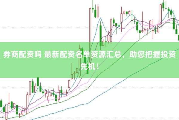 券商配资吗 最新配资名单资源汇总，助您把握投资先机！