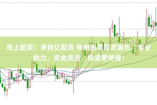 线上配资冫来找亿配资 柳州股票配资服务：专业助力，资金灵活，投资更便捷！