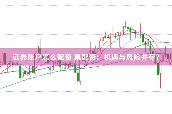 证券账户怎么配资 票配资：机遇与风险并存？