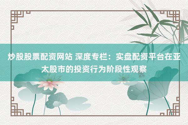 炒股股票配资网站 深度专栏：实盘配资平台在亚太股市的投资行为阶段性观察