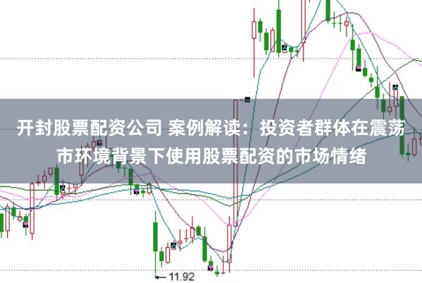 开封股票配资公司 案例解读：投资者群体在震荡市环境背景下使用股票配资的市场情绪