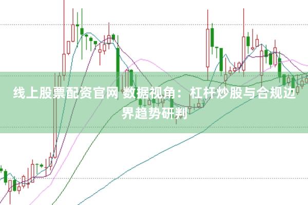线上股票配资官网 数据视角：杠杆炒股与合规边界趋势研判