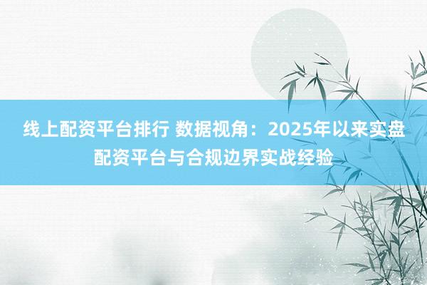 线上配资平台排行 数据视角：2025年以来实盘配资平台与合规边界实战经验