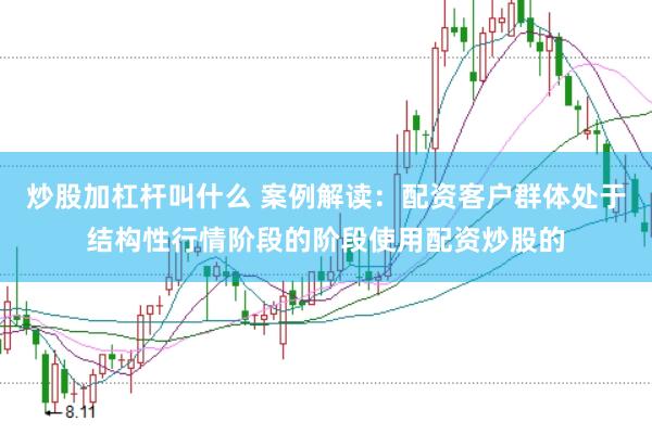 炒股加杠杆叫什么 案例解读：配资客户群体处于结构性行情阶段的阶段使用配资炒股的