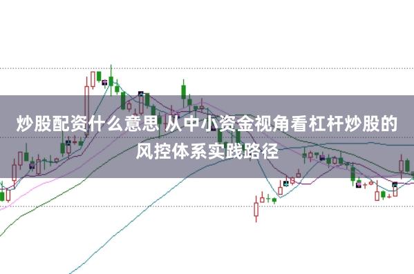炒股配资什么意思 从中小资金视角看杠杆炒股的风控体系实践路径