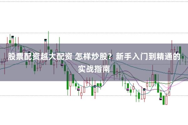 股票配资越大配资 怎样炒股？新手入门到精通的实战指南