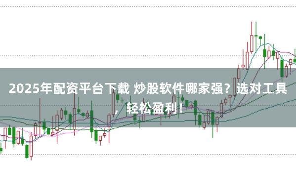 2025年配资平台下载 炒股软件哪家强？选对工具，轻松盈利！