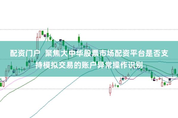 配资门户  聚焦大中华股票市场配资平台是否支持模拟交易的账户异常操作识别